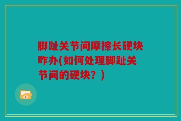 脚趾关节间摩擦长硬块咋办(如何处理脚趾关节间的硬块？)