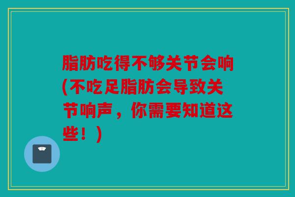 脂肪吃得不够关节会响(不吃足脂肪会导致关节响声，你需要知道这些！)