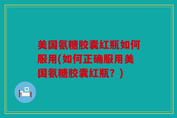 美国氨糖胶囊红瓶如何服用(如何正确服用美国氨糖胶囊红瓶？)