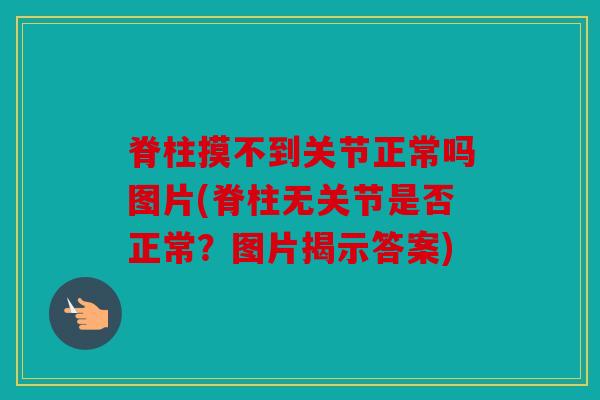 脊柱摸不到关节正常吗图片(脊柱无关节是否正常？图片揭示答案)