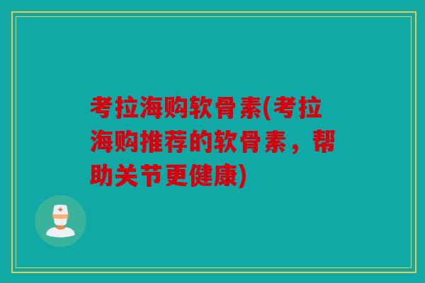 考拉海购软骨素(考拉海购推荐的软骨素，帮助关节更健康)