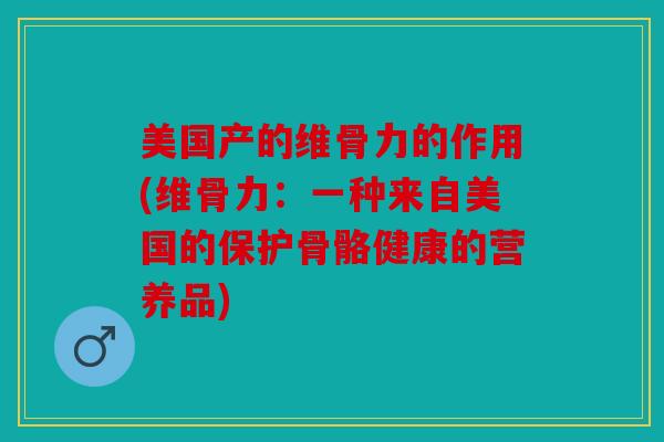 美国产的维骨力的作用(维骨力：一种来自美国的保护骨骼健康的营养品)