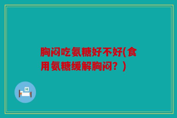 胸闷吃氨糖好不好(食用氨糖缓解胸闷？)