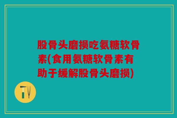 股骨头磨损吃氨糖软骨素(食用氨糖软骨素有助于缓解股骨头磨损)