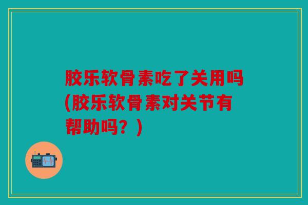 胶乐软骨素吃了关用吗(胶乐软骨素对关节有帮助吗?) 胶乐软骨素吃了关用吗(胶乐软骨素对关节有帮助吗?)