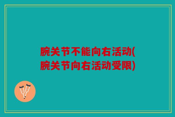 腕关节不能向右活动(腕关节向右活动受限)