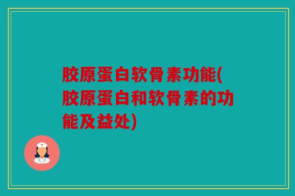 胶原蛋白软骨素功能(胶原蛋白和软骨素的功能及益处)