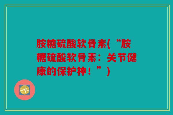 胺糖硫酸软骨素(“胺糖硫酸软骨素：关节健康的保护神！”)