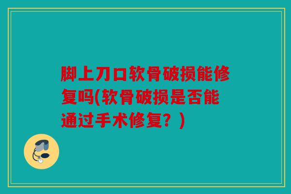 脚上刀口软骨破损能修复吗(软骨破损是否能通过手术修复？)