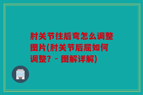 肘关节往后弯怎么调整图片(肘关节后屈如何调整？- 图解详解)
