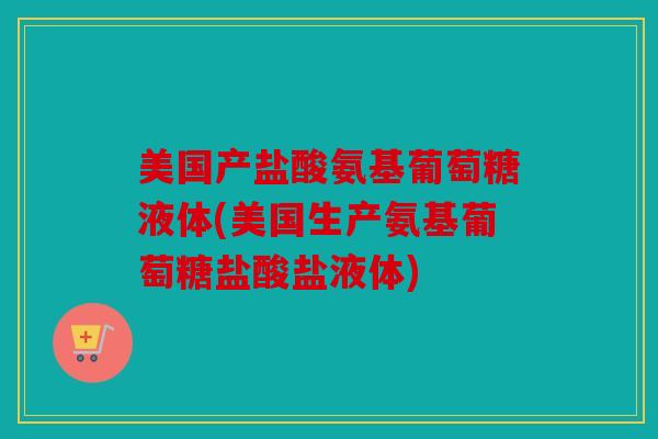 美国产盐酸氨基葡萄糖液体(美国生产氨基葡萄糖盐酸盐液体)
