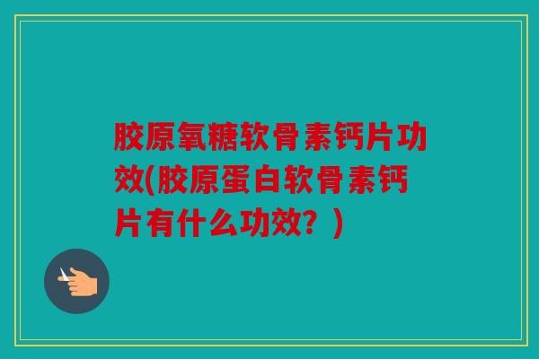 胶原氧糖软骨素钙片功效(胶原蛋白软骨素钙片有什么功效?) 胶原氧糖软骨素钙片功效(胶原蛋白软骨素钙片有什么功效?)
