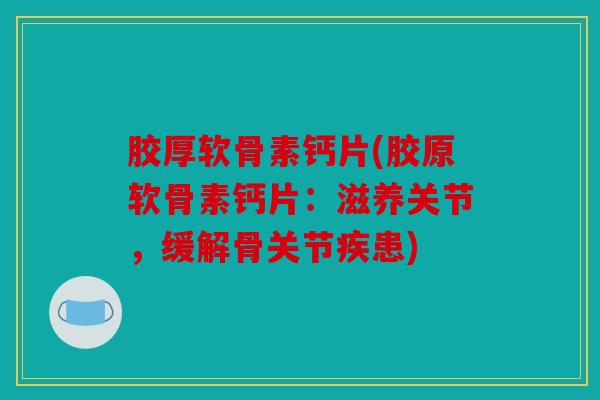 胶厚软骨素钙片(胶原软骨素钙片：滋养关节，缓解骨关节疾患)