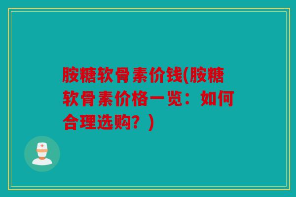 胺糖软骨素价钱(胺糖软骨素价格一览：如何合理选购？)