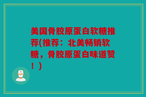 美国骨胶原蛋白软糖推荐(推荐:北美畅销软糖,骨胶原蛋白味道赞!) 美国骨胶原蛋白软糖推荐(推荐:北美畅销软糖,骨胶原蛋白味道赞!)