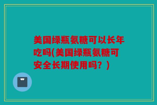美国绿瓶氨糖可以长年吃吗(美国绿瓶氨糖可安全长期使用吗？)