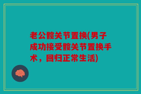 老公髋关节置换(男子成功接受髋关节置换手术，回归正常生活)