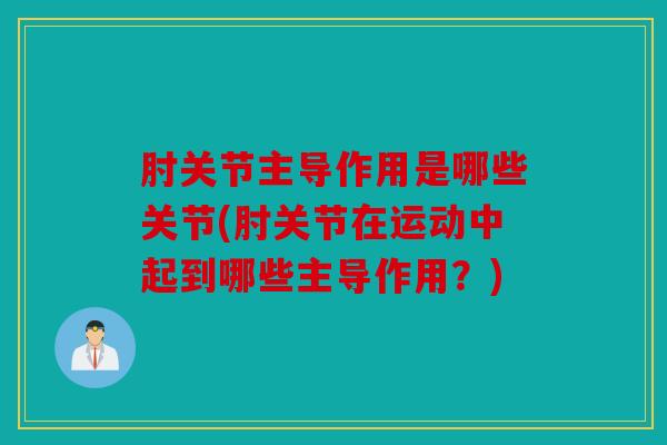 肘关节主导作用是哪些关节(肘关节在运动中起到哪些主导作用？)
