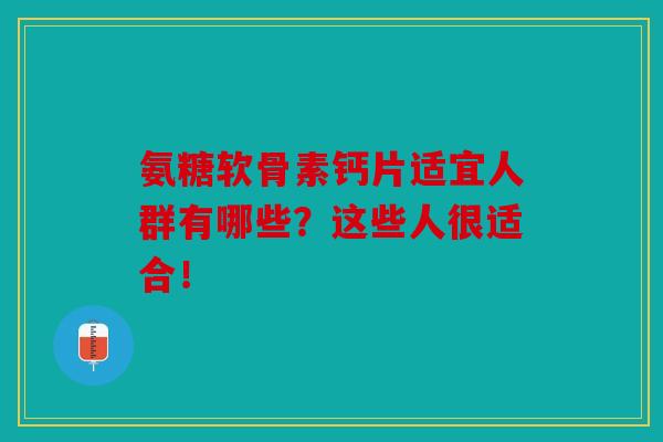 氨糖软骨素钙片适宜人群有哪些？这些人很适合！