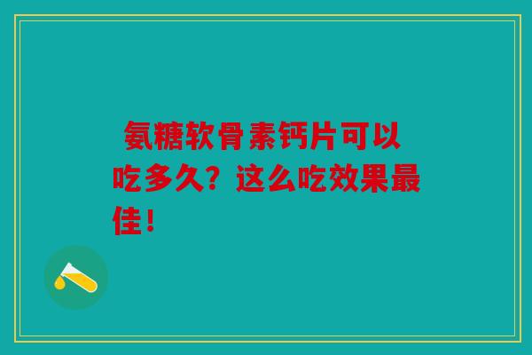  氨糖软骨素钙片可以吃多久？这么吃效果最佳！
