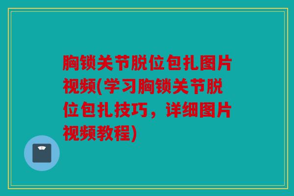 胸锁关节脱位包扎图片视频(学习胸锁关节脱位包扎技巧，详细图片视频教程)