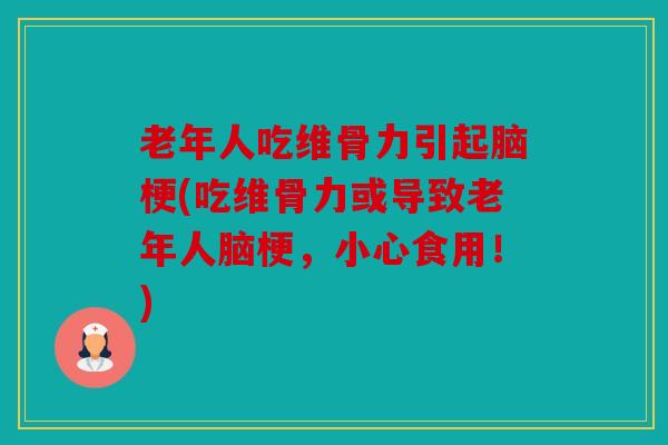 老年人吃维骨力引起脑梗(吃维骨力或导致老年人脑梗，小心食用！)