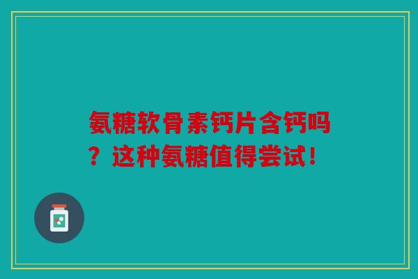 氨糖软骨素钙片含钙吗？这种氨糖值得尝试！