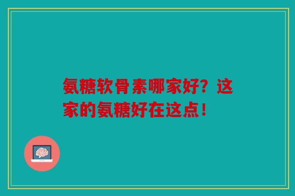 氨糖软骨素哪家好？这家的氨糖好在这点！