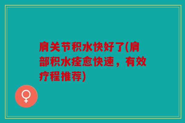 肩关节积水快好了(肩部积水痊愈快速，有效疗程推荐)