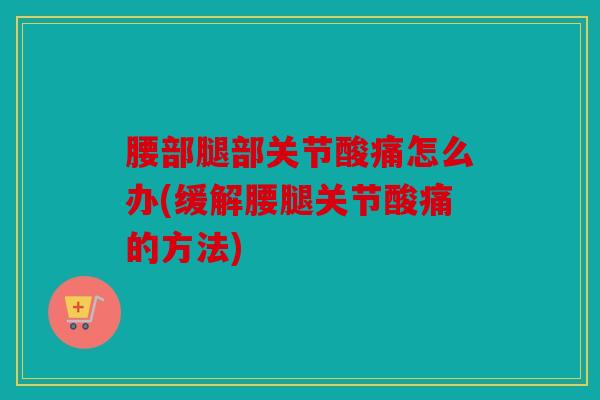 腰部腿部关节酸痛怎么办(缓解腰腿关节酸痛的方法)