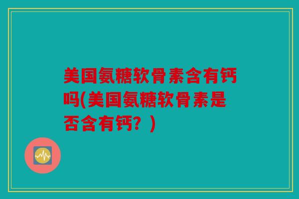 美国氨糖软骨素含有钙吗(美国氨糖软骨素是否含有钙？)