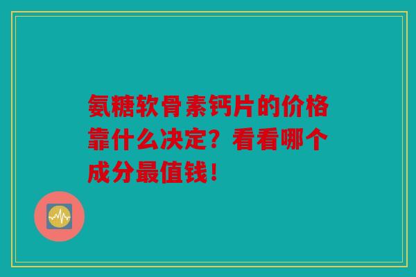 氨糖软骨素钙片的价格靠什么决定？看看哪个成分最值钱！