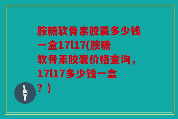 胺糖软骨素胶囊多少钱一盒17l17(胺糖软骨素胶囊价格查询，17l17多少钱一盒？)