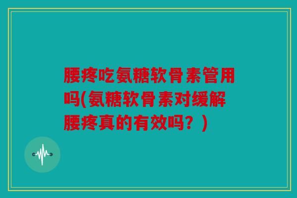 腰疼吃氨糖软骨素管用吗(氨糖软骨素对缓解腰疼真的有效吗?) 腰疼吃氨糖软骨素管用吗(氨糖软骨素对缓解腰疼真的有效吗?)