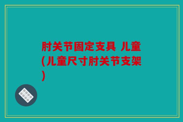 肘关节固定支具 儿童(儿童尺寸肘关节支架)