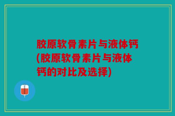 胶原软骨素片与液体钙(胶原软骨素片与液体钙的对比及选择)