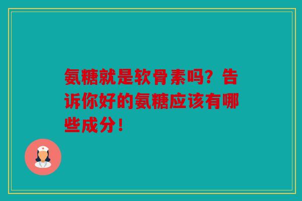 氨糖就是软骨素吗？告诉你好的氨糖应该有哪些成分！