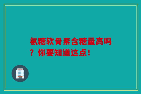 氨糖软骨素含糖量高吗？你要知道这点！