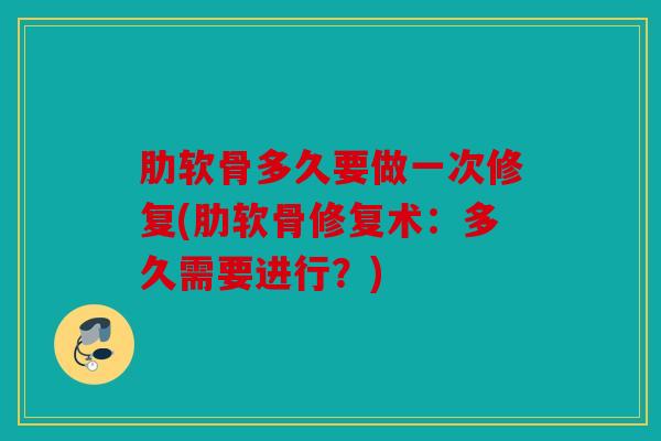 肋软骨多久要做一次修复(肋软骨修复术：多久需要进行？)