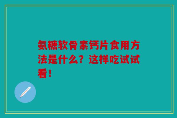 氨糖软骨素钙片食用方法是什么？这样吃试试看！