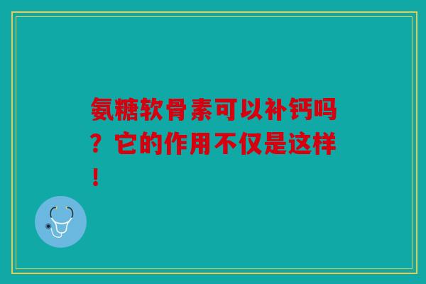 氨糖软骨素可以补钙吗？它的作用不仅是这样！