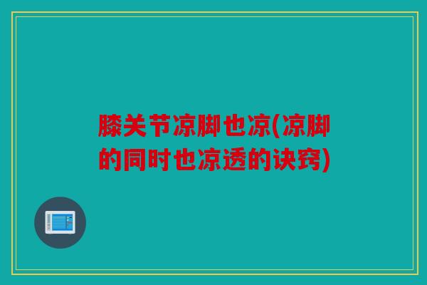 膝关节凉脚也凉(凉脚的同时也凉透的诀窍)