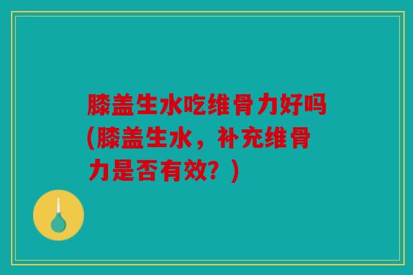 膝盖生水吃维骨力好吗(膝盖生水，补充维骨力是否有效？)
