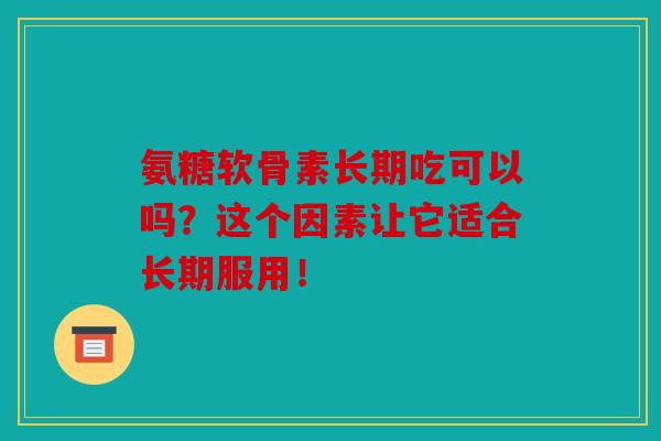 氨糖软骨素长期吃可以吗？这个因素让它适合长期服用！