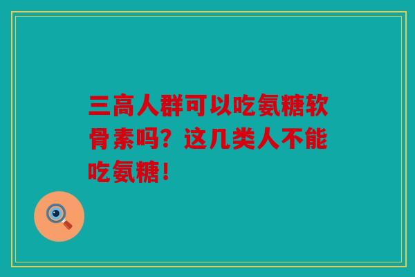 三高人群可以吃氨糖软骨素吗？这几类人不能吃氨糖！