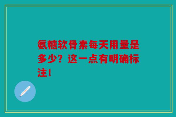 氨糖软骨素每天用量是多少？这一点有明确标注！