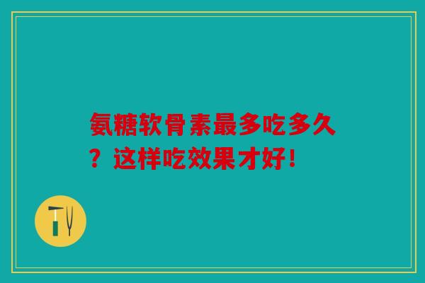 氨糖软骨素最多吃多久?这样吃效果才好! 氨糖软骨素最多吃多久?这样吃效果才好!