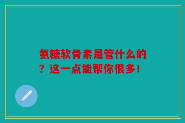 氨糖软骨素是管什么的？这一点能帮你很多！