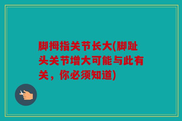 脚拇指关节长大(脚趾头关节增大可能与此有关，你必须知道)