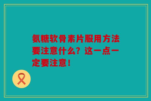 氨糖软骨素片服用方法要注意什么？这一点一定要注意！